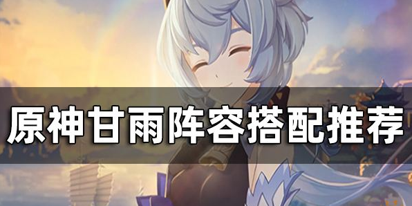 原神甘雨阵容要怎么搭配?原神甘雨队伍阵容搭配攻略
